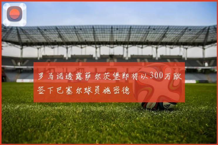 罗马诺透露萨尔茨堡即将以300万欧签下巴塞尔球员施密德