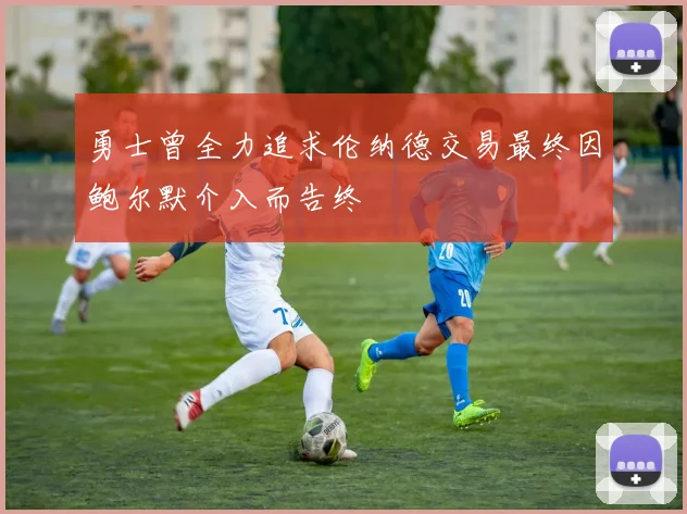 勇士曾全力追求伦纳德交易最终因鲍尔默介入而告终