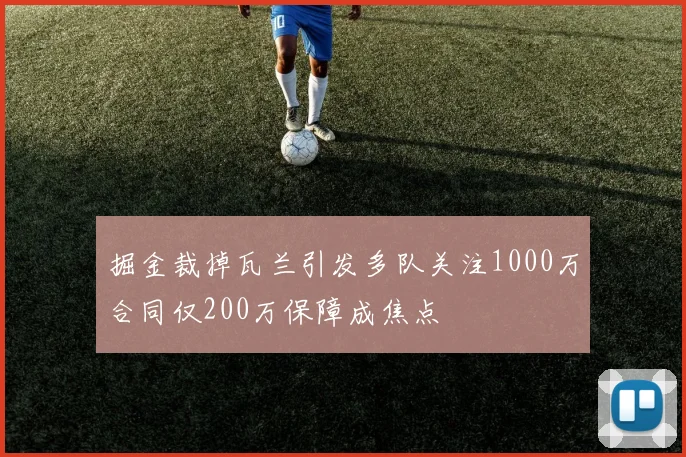 掘金裁掉瓦兰引发多队关注1000万合同仅200万保障成焦点