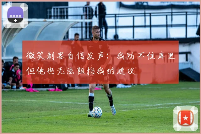 微笑刺客自信发声：我防不住库里但他也无法阻挡我的进攻