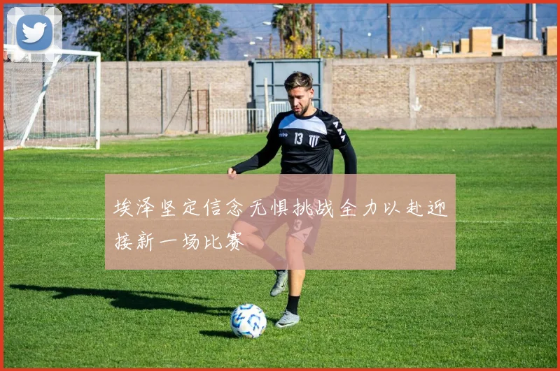 埃泽坚定信念无惧挑战全力以赴迎接新一场比赛
