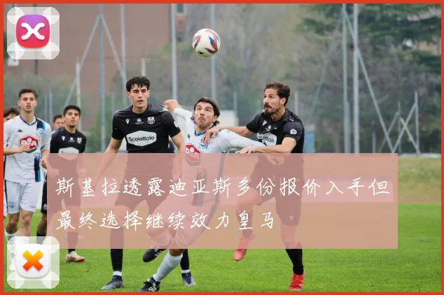 斯基拉透露迪亚斯多份报价入手但最终选择继续效力皇马