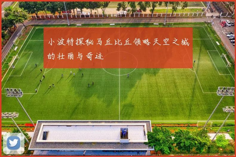 小波特探秘马丘比丘领略天空之城的壮丽与奇迹