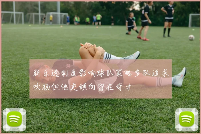 新乐透制度影响球队策略多队追求吹杨但他更倾向留在奇才