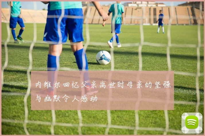内维尔回忆父亲离世时母亲的坚强与幽默令人感动