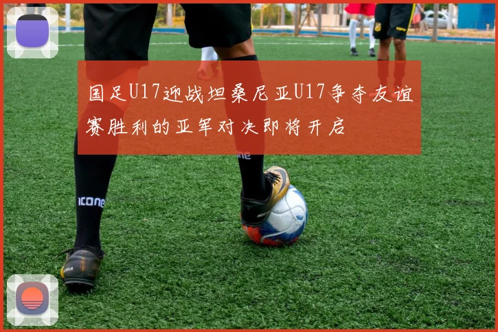 国足U17迎战坦桑尼亚U17争夺友谊赛胜利的亚军对决即将开启