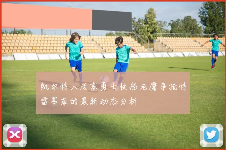 凯尔特人活塞勇士快船老鹰争抢特雷墨菲的最新动态分析