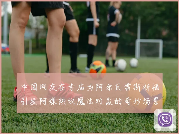中国网友在寺庙为阿尔瓦雷斯祈福引发阿媒热议魔法对轰的奇妙场景