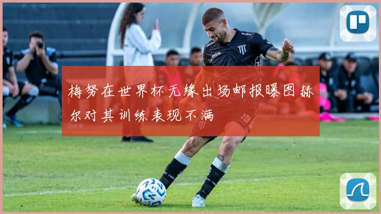 梅努在世界杯无缘出场邮报曝图赫尔对其训练表现不满