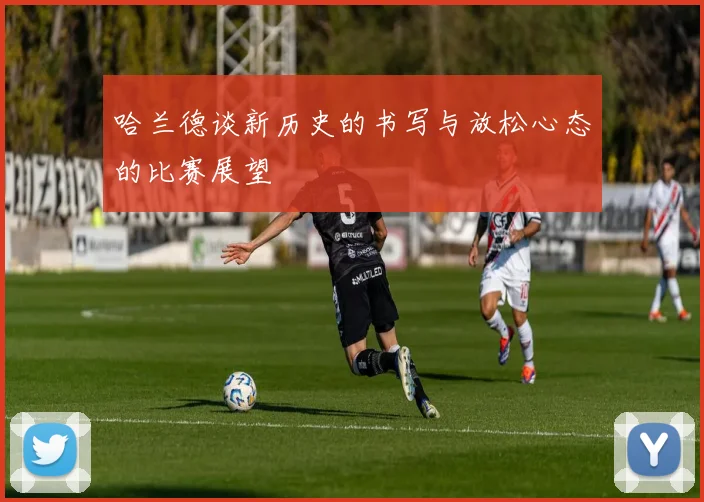 哈兰德谈新历史的书写与放松心态的比赛展望