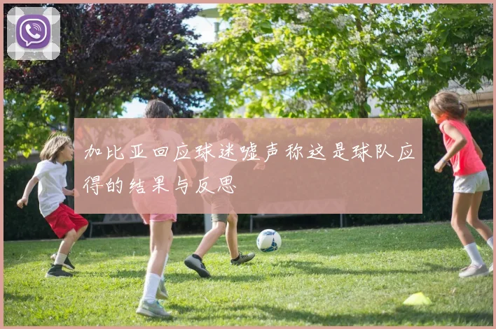 加比亚回应球迷嘘声称这是球队应得的结果与反思