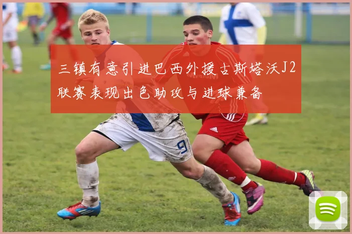 三镇有意引进巴西外援古斯塔沃J2联赛表现出色助攻与进球兼备