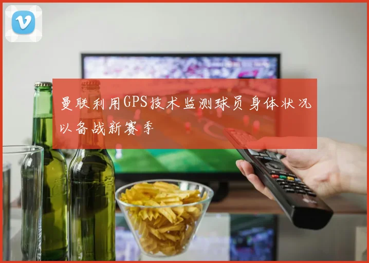 曼联利用GPS技术监测球员身体状况以备战新赛季