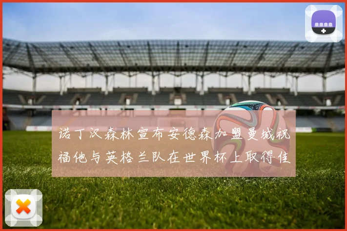 诺丁汉森林宣布安德森加盟曼城祝福他与英格兰队在世界杯上取得佳绩