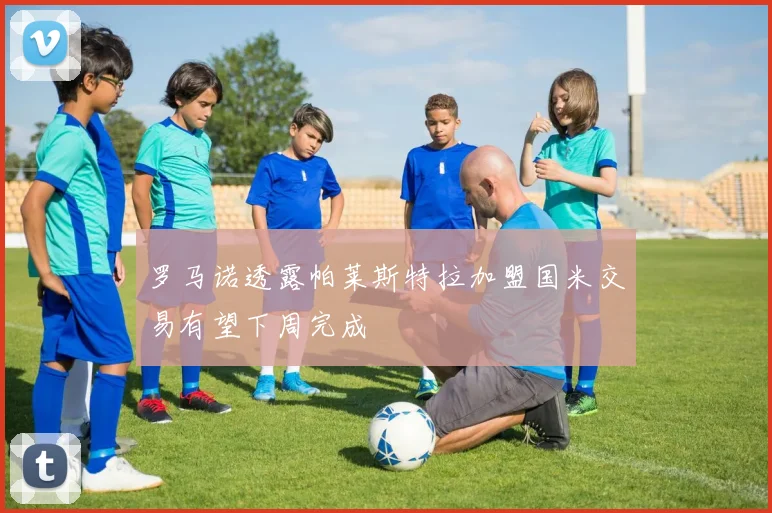 罗马诺透露帕莱斯特拉加盟国米交易有望下周完成