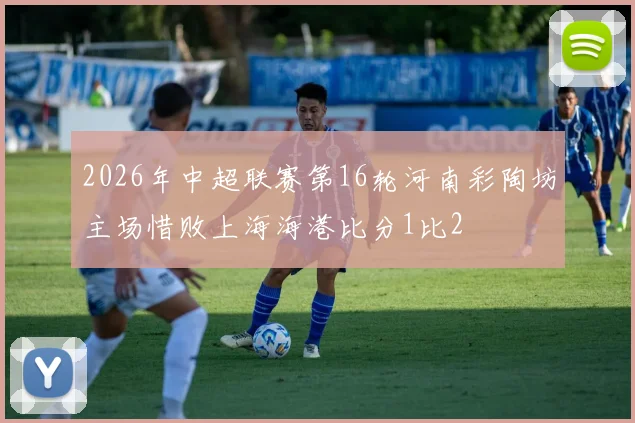 2026年中超联赛第16轮河南彩陶坊主场惜败上海海港比分1比2