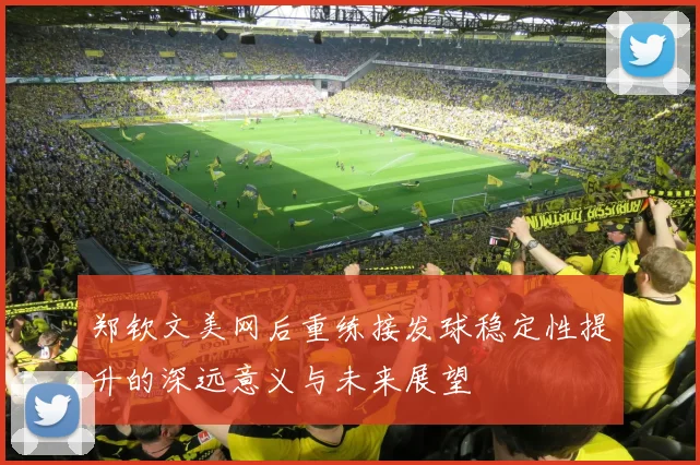 郑钦文美网后重练接发球稳定性提升的深远意义与未来展望