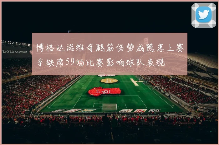 博格达诺维奇腿筋伤势成隐患上赛季缺席59场比赛影响球队表现