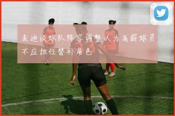 麦迪谈球队阵容调整认为高薪球员不应担任替补角色