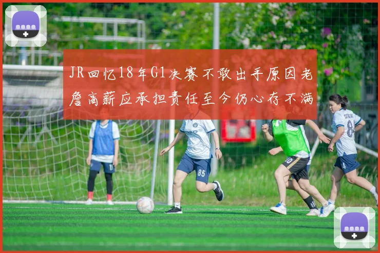 JR回忆18年G1决赛不敢出手原因老詹高薪应承担责任至今仍心存不满
