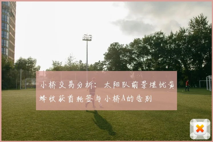 小桥交易分析：太阳队前景堪忧黄蜂收获首轮签与小桥A的告别