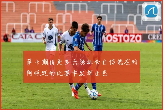 萨卡期待更多出场机会自信能在对阿根廷的比赛中发挥出色