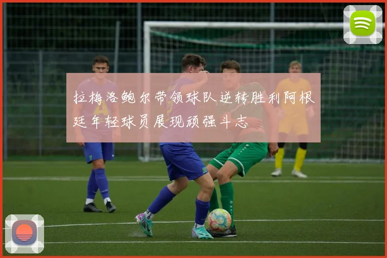 拉梅洛鲍尔带领球队逆转胜利阿根廷年轻球员展现顽强斗志