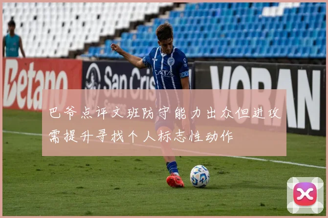 巴爷点评文班防守能力出众但进攻需提升寻找个人标志性动作